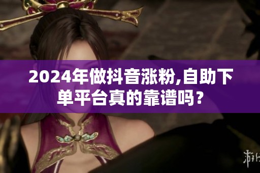 2024年做抖音涨粉,自助下单平台真的靠谱吗? 2024年做抖音涨粉,自助下单平台真的靠谱吗?