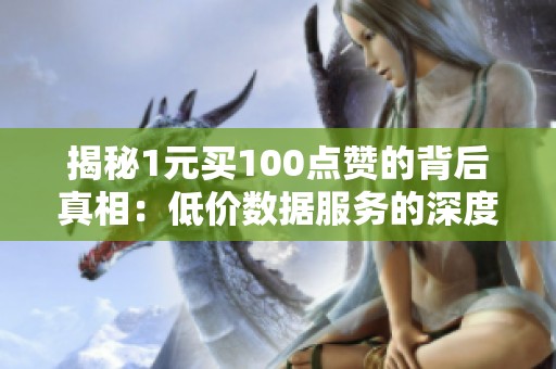 揭秘1元买100点赞的背后真相:低价数据服务的深度解析 揭秘1元买100点赞的背后真相:低价数据服务的深度解析