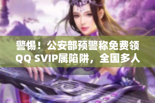 警惕!公安部预警称免费领QQ SVIP属陷阱,全国多人已上当 警惕!公安部预警称免费领QQ SVIP属陷阱,全国多人已上当
