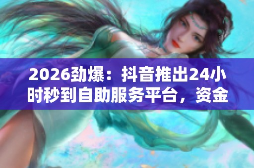 2026劲爆:抖音推出24小时秒到自助服务平台,资金实时到账新体验 2026劲爆:抖音推出24小时秒到自助服务平台,资金实时到账新体验