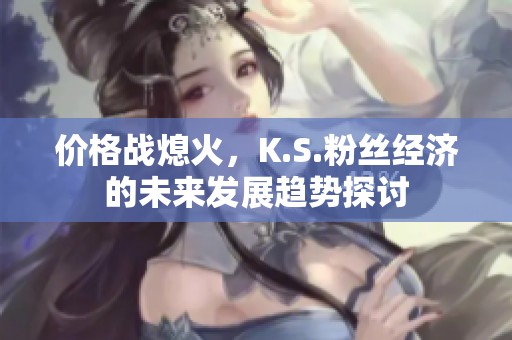 价格战熄火,K.S.粉丝经济的未来发展趋势探讨 价格战熄火,K.S.粉丝经济的未来发展趋势探讨