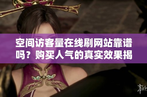空间访客量在线刷网站靠谱吗?购买人气的真实效果揭秘 空间访客量在线刷网站靠谱吗?购买人气的真实效果揭秘