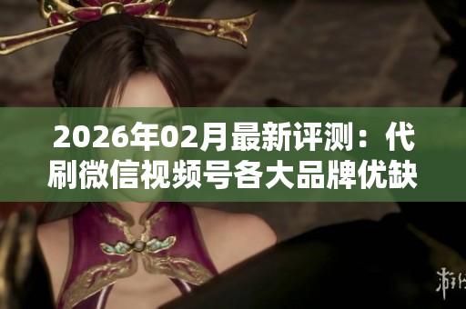 2026年02月最新评测:代刷微信视频号各大品牌优缺点全揭秘,对比哪个更好? 2026年02月最新评测:代刷微信视频号各大品牌优缺点全揭秘,对比哪个更好?