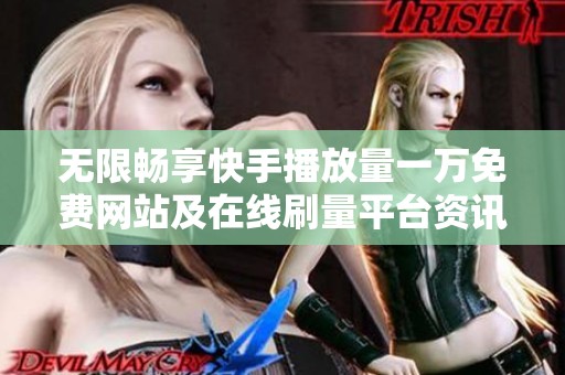 无限畅享快手播放量一万免费网站及在线刷量平台资讯 无限畅享快手播放量一万免费网站及在线刷量平台资讯