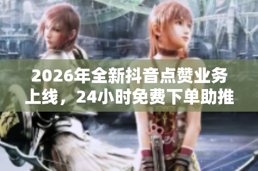 2026年全新抖音点赞业务上线,24小时免费下单助推视频热度飙升 2026年全新抖音点赞业务上线,24小时免费下单助推视频热度飙升