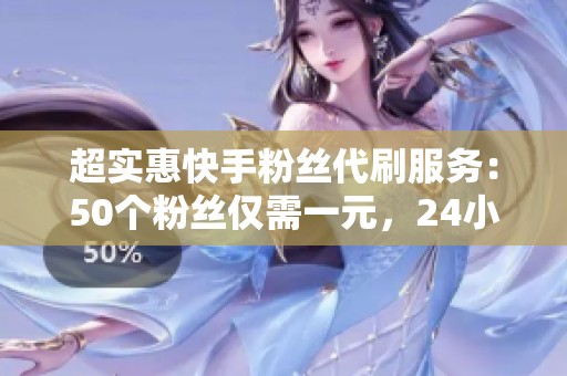 超实惠快手粉丝代刷服务:50个粉丝仅需一元,24小时快速到账 超实惠快手粉丝代刷服务:50个粉丝仅需一元,24小时快速到账