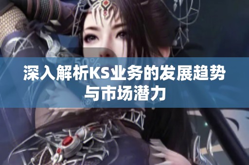 深入解析KS业务的发展趋势与市场潜力 深入解析KS业务的发展趋势与市场潜力