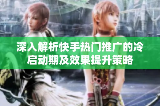 深入解析快手热门推广的冷启动期及效果提升策略