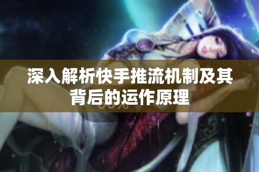 深入解析快手推流机制及其背后的运作原理 深入解析快手推流机制及其背后的运作原理