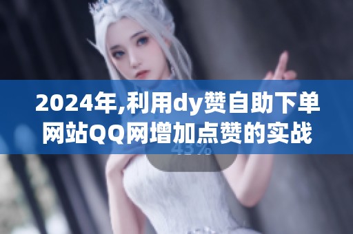 2024年,利用dy赞自助下单网站QQ网增加点赞的实战经验与避坑建议 2024年,利用dy赞自助下单网站QQ网增加点赞的实战经验与避坑建议