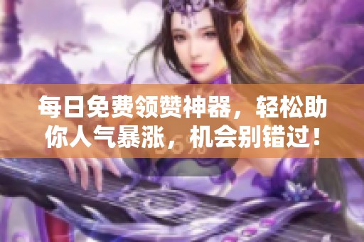 每日免费领赞神器,轻松助你人气暴涨,机会别错过! 每日免费领赞神器,轻松助你人气暴涨,机会别错过!