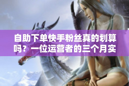 自助下单快手粉丝真的划算吗?一位运营者的三个月实战数据复盘 自助下单快手粉丝真的划算吗?一位运营者的三个月实战数据复盘