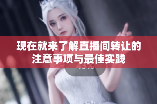 现在就来了解直播间转让的注意事项与最佳实践 现在就来了解直播间转让的注意事项与最佳实践