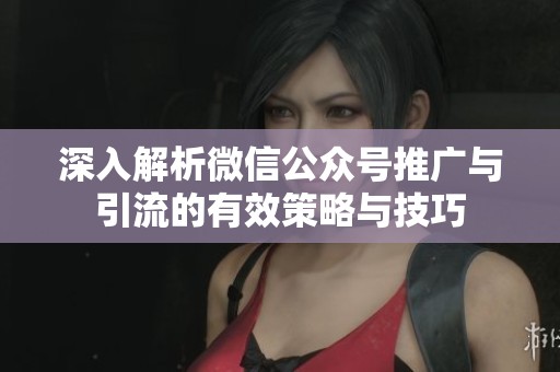 深入解析微信公众号推广与引流的有效策略与技巧