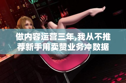 做内容运营三年,我从不推荐新手用卖赞业务冲数据 做内容运营三年,我从不推荐新手用卖赞业务冲数据