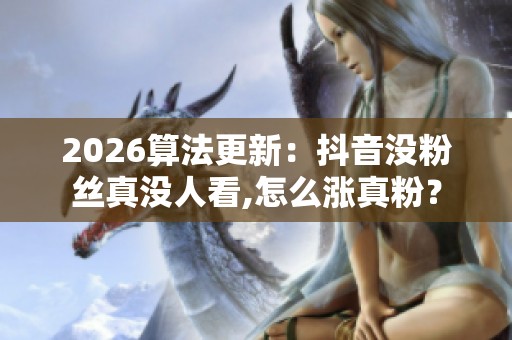 2026算法更新:抖音没粉丝真没人看,怎么涨真粉? 2026算法更新:抖音没粉丝真没人看,怎么涨真粉?