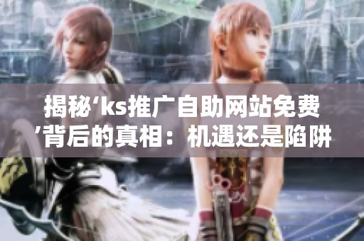 揭秘‘ks推广自助网站免费’背后的真相：机遇还是陷阱？