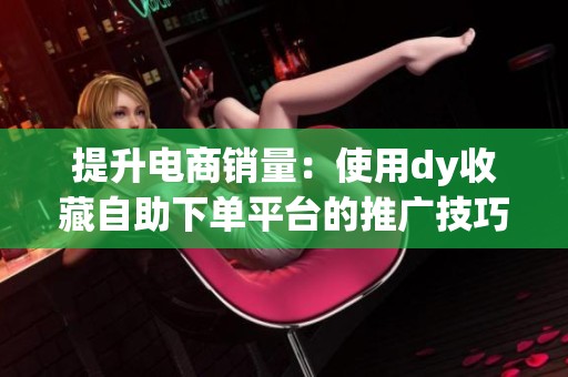 提升电商销量:使用dy收藏自助下单平台的推广技巧与体验分享 提升电商销量:使用dy收藏自助下单平台的推广技巧与体验分享