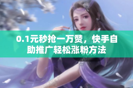0.1元秒抢一万赞,快手自助推广轻松涨粉方法 0.1元秒抢一万赞,快手自助推广轻松涨粉方法