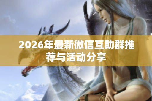 2026年最新微信互助群推荐与活动分享 2026年最新微信互助群推荐与活动分享