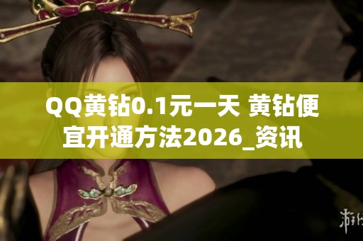 QQ黄钻0.1元一天 黄钻便宜开通方法2026_资讯 QQ黄钻0.1元一天 黄钻便宜开通方法2026_资讯