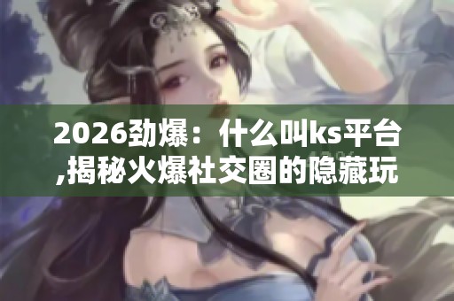 2026劲爆:什么叫ks平台,揭秘火爆社交圈的隐藏玩法你知多少精准化 2026劲爆:什么叫ks平台,揭秘火爆社交圈的隐藏玩法你知多少精准化