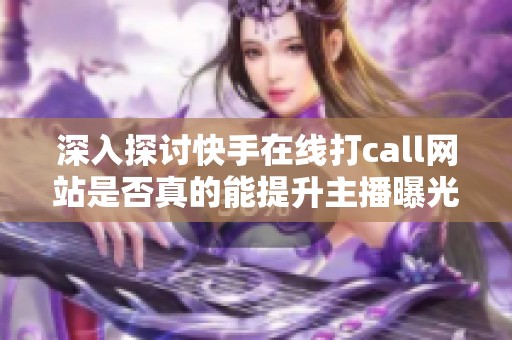 深入探讨快手在线打call网站是否真的能提升主播曝光的运营观察纪实