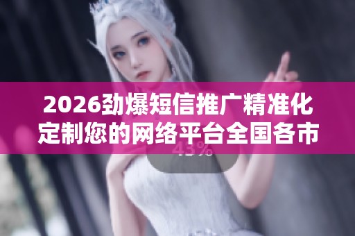2026劲爆短信推广精准化定制您的网络平台全国各市售后服务点热线 2026劲爆短信推广精准化定制您的网络平台全国各市售后服务点热线