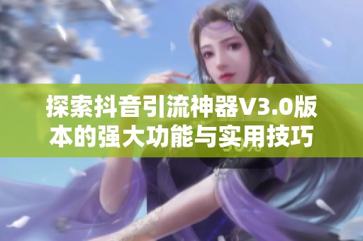 探索抖音引流神器V3.0版本的强大功能与实用技巧 探索抖音引流神器V3.0版本的强大功能与实用技巧