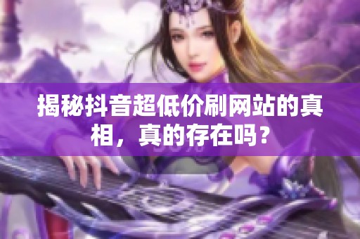 揭秘抖音超低价刷网站的真相,真的存在吗? 揭秘抖音超低价刷网站的真相,真的存在吗?