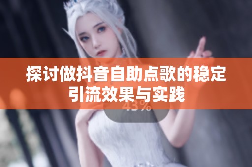 探讨做抖音自助点歌的稳定引流效果与实践 探讨做抖音自助点歌的稳定引流效果与实践