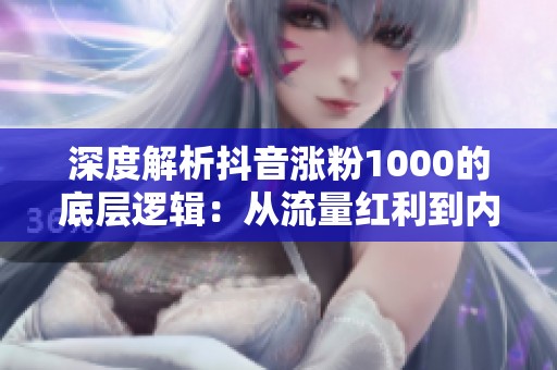 深度解析抖音涨粉1000的底层逻辑:从流量红利到内容深耕之路 深度解析抖音涨粉1000的底层逻辑:从流量红利到内容深耕之路