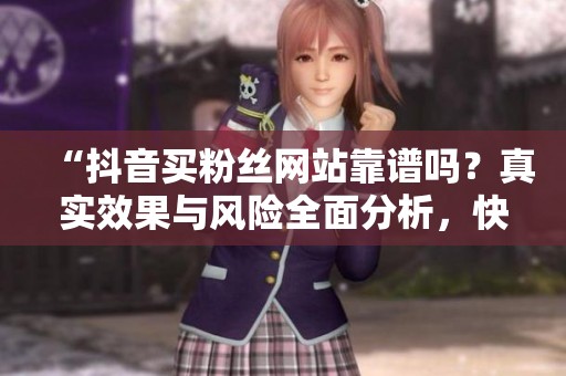 “抖音买粉丝网站靠谱吗?真实效果与风险全面分析,快速涨粉需谨慎!” “抖音买粉丝网站靠谱吗?真实效果与风险全面分析,快速涨粉需谨慎!”