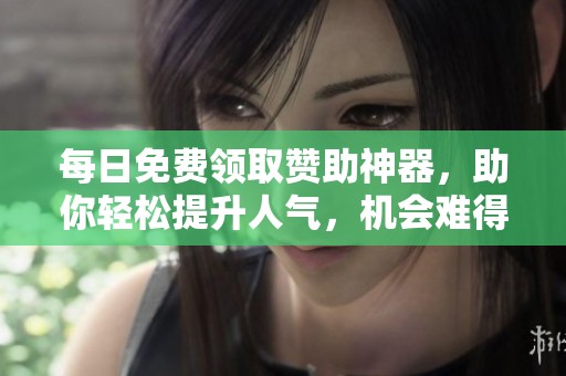 每日免费领取赞助神器,助你轻松提升人气,机会难得! 每日免费领取赞助神器,助你轻松提升人气,机会难得!