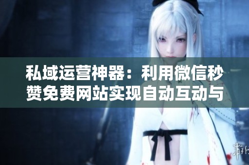 私域运营神器：利用微信秒赞免费网站实现自动互动与用户激活转化