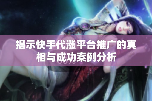 揭示快手代涨平台推广的真相与成功案例分析 揭示快手代涨平台推广的真相与成功案例分析