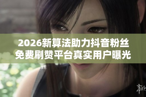 2026新算法助力抖音粉丝免费刷赞平台真实用户曝光