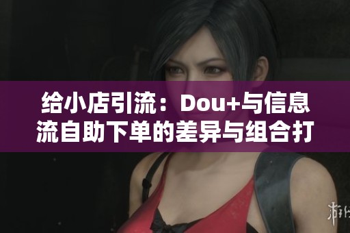 给小店引流：Dou+与信息流自助下单的差异与组合打法