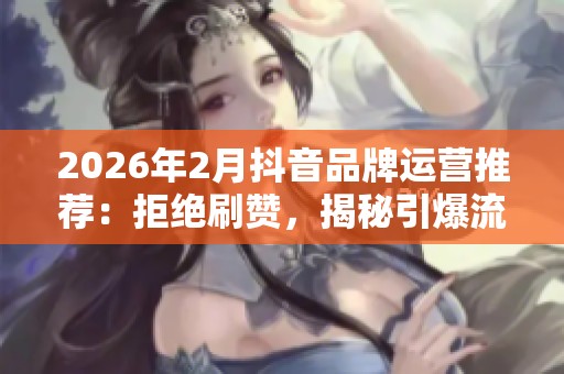 2026年2月抖音品牌运营推荐:拒绝刷赞,揭秘引爆流量的有效方法 2026年2月抖音品牌运营推荐:拒绝刷赞,揭秘引爆流量的有效方法