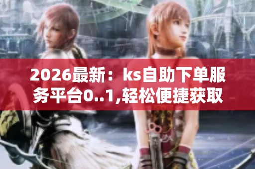 2026最新:ks自助下单服务平台0..1,轻松便捷获取学习资源与辅导 2026最新:ks自助下单服务平台0..1,轻松便捷获取学习资源与辅导