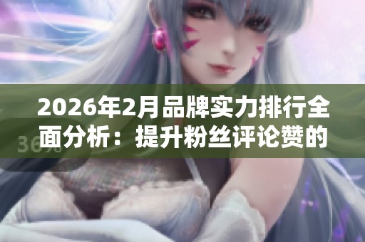 2026年2月品牌实力排行全面分析：提升粉丝评论赞的最佳选择与优缺点解析