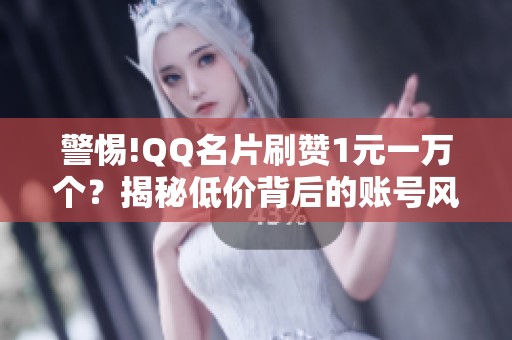 警惕!QQ名片刷赞1元一万个？揭秘低价背后的账号风险与真相