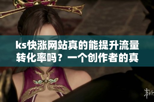ks快涨网站真的能提升流量转化率吗?一个创作者的真实观察 ks快涨网站真的能提升流量转化率吗?一个创作者的真实观察