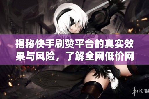 揭秘快手刷赞平台的真实效果与风险，了解全网低价网站的可信度
