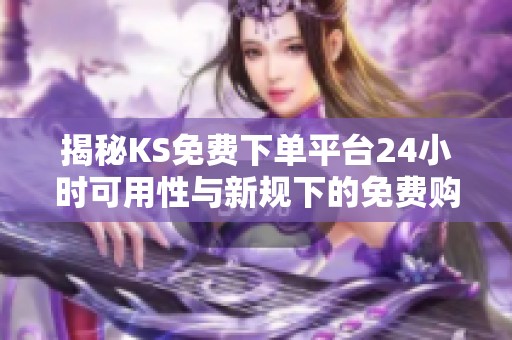 揭秘KS免费下单平台24小时可用性与新规下的免费购真相