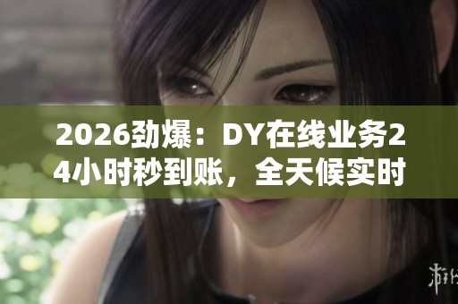 2026劲爆:DY在线业务24小时秒到账,全天候实时服务无缝连接 2026劲爆:DY在线业务24小时秒到账,全天候实时服务无缝连接
