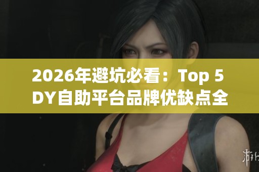 2026年避坑必看：Top 5 DY自助平台品牌优缺点全解析，哪个更值得选择？