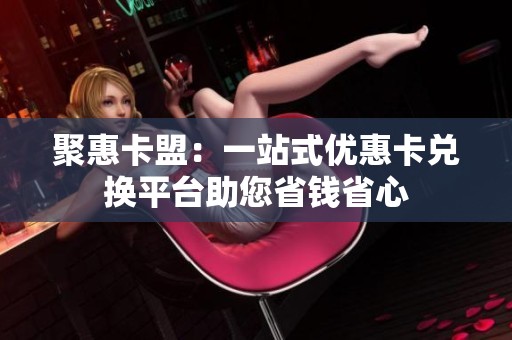 聚惠卡盟:一站式优惠卡兑换平台助您省钱省心 聚惠卡盟:一站式优惠卡兑换平台助您省钱省心