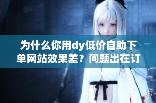为什么你用dy低价自助下单网站效果差?问题出在订单节奏上 为什么你用dy低价自助下单网站效果差?问题出在订单节奏上