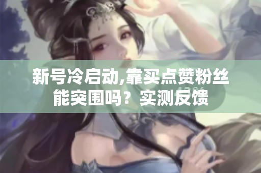 新号冷启动,靠买点赞粉丝能突围吗?实测反馈 新号冷启动,靠买点赞粉丝能突围吗?实测反馈